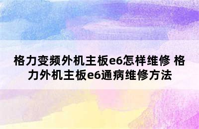 格力变频外机主板e6怎样维修 格力外机主板e6通病维修方法